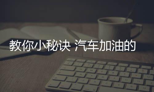 教你小秘诀 汽车加油的省钱方法